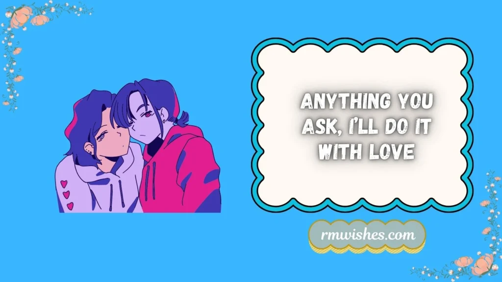 Anything you ask, I’ll do it with love